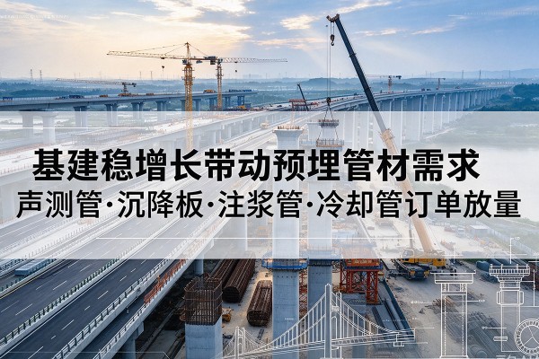 霍林郭勒基建稳增长带动预埋监测管材需求,声测管、沉降板、注浆管订单持续放量